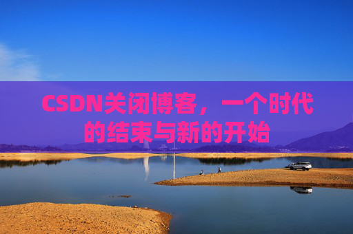 CSDN关闭博客，一个时代的结束与新的开始